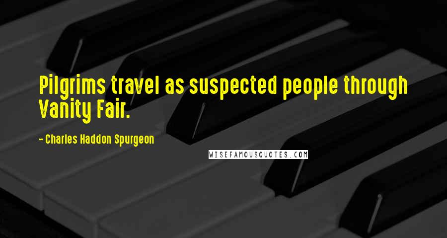 Charles Haddon Spurgeon Quotes: Pilgrims travel as suspected people through Vanity Fair.