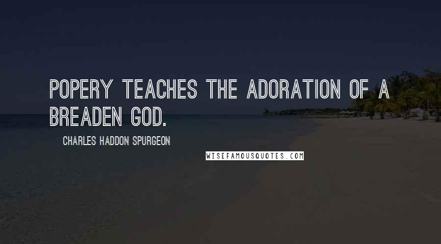 Charles Haddon Spurgeon Quotes: Popery Teaches the Adoration of a Breaden God.