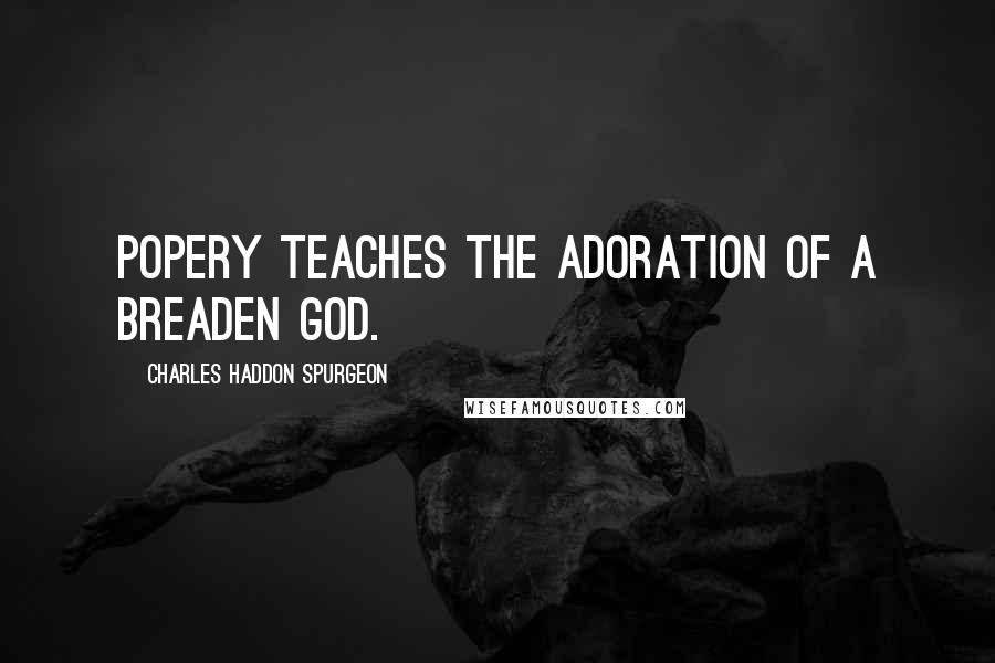 Charles Haddon Spurgeon Quotes: Popery Teaches the Adoration of a Breaden God.