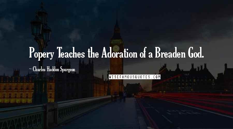 Charles Haddon Spurgeon Quotes: Popery Teaches the Adoration of a Breaden God.