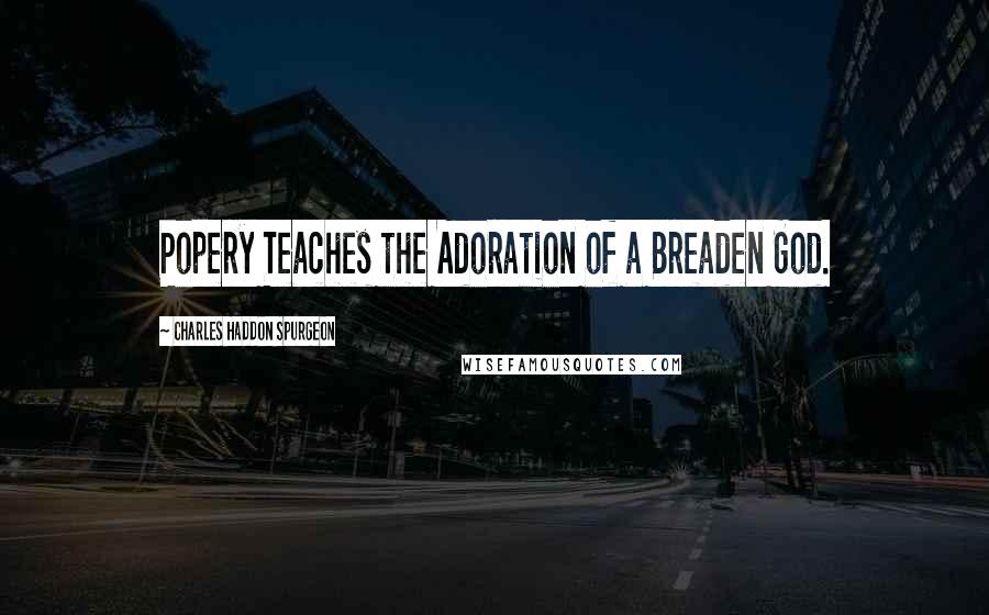 Charles Haddon Spurgeon Quotes: Popery Teaches the Adoration of a Breaden God.