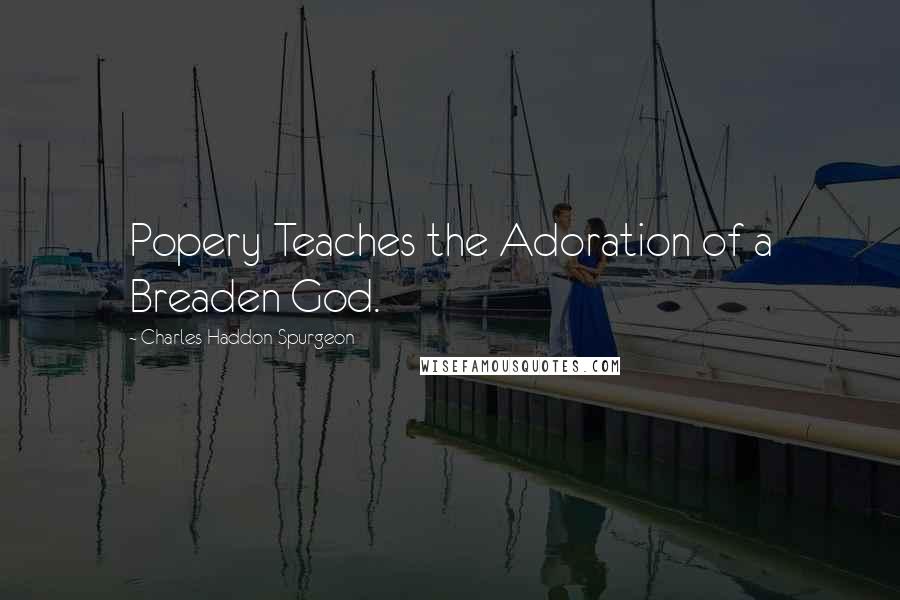Charles Haddon Spurgeon Quotes: Popery Teaches the Adoration of a Breaden God.