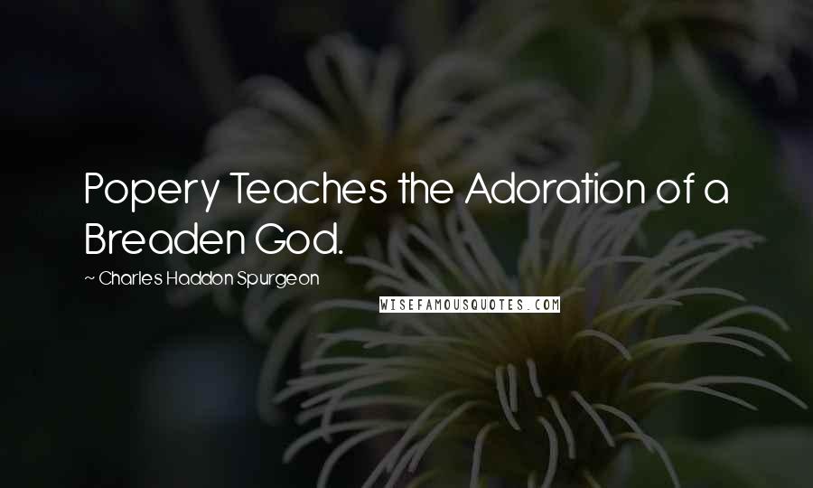 Charles Haddon Spurgeon Quotes: Popery Teaches the Adoration of a Breaden God.