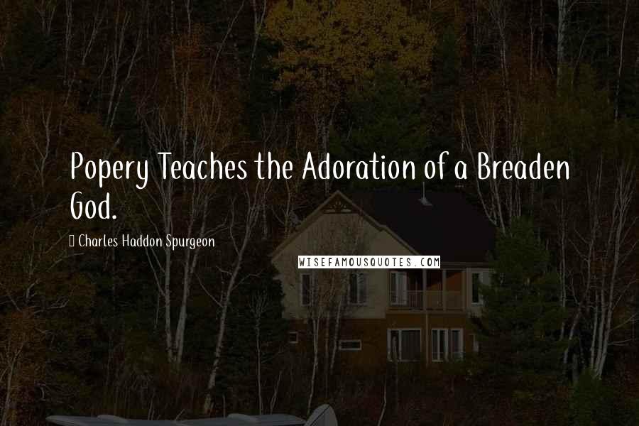 Charles Haddon Spurgeon Quotes: Popery Teaches the Adoration of a Breaden God.