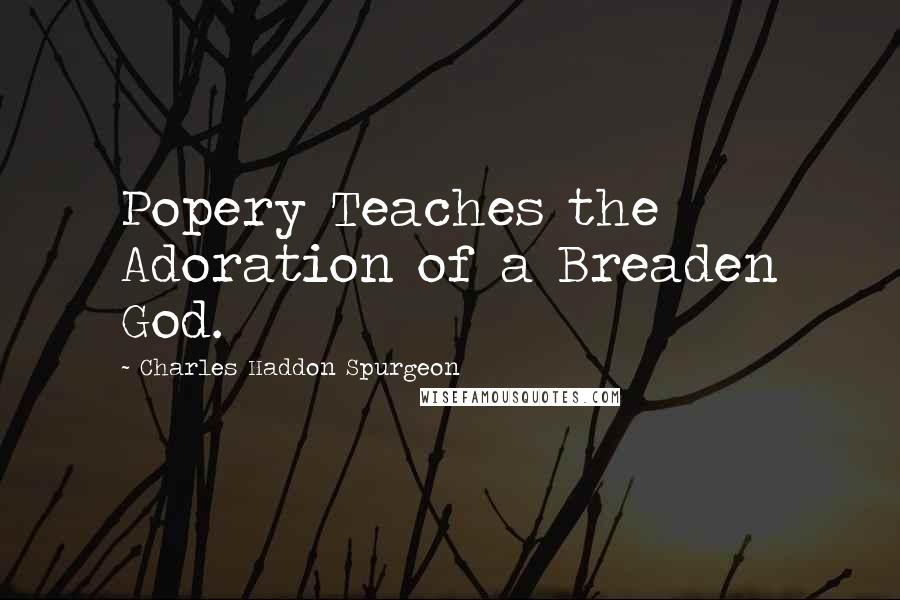 Charles Haddon Spurgeon Quotes: Popery Teaches the Adoration of a Breaden God.