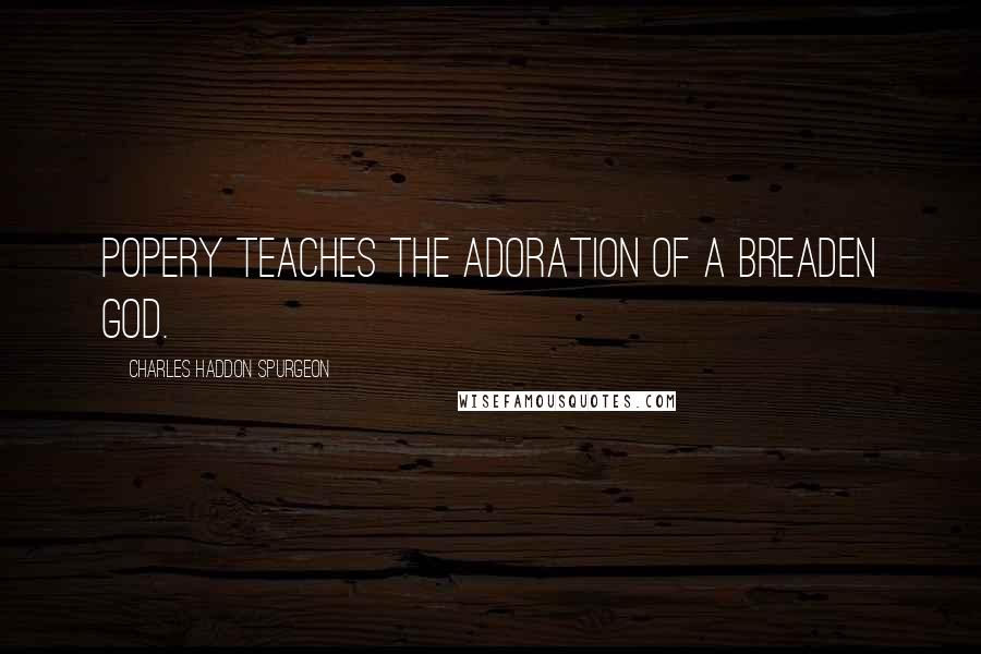 Charles Haddon Spurgeon Quotes: Popery Teaches the Adoration of a Breaden God.