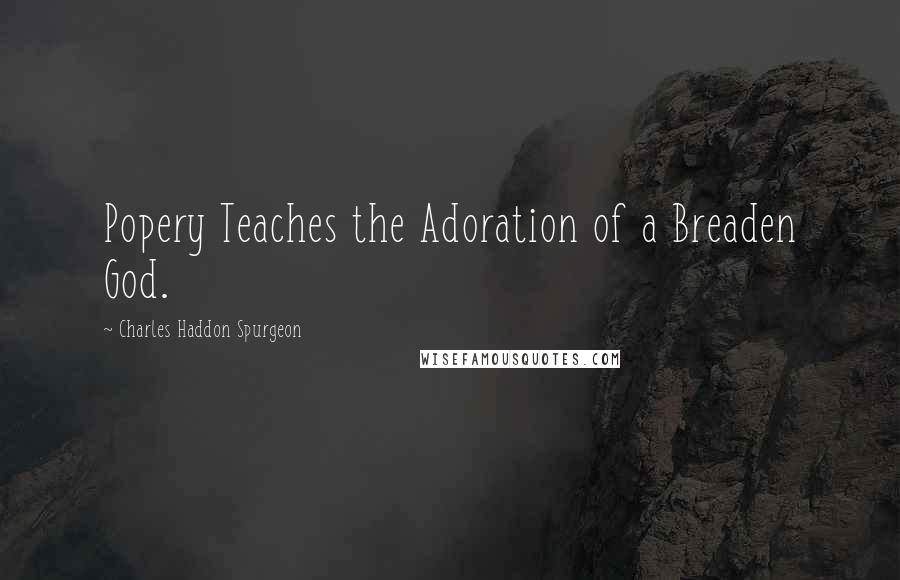 Charles Haddon Spurgeon Quotes: Popery Teaches the Adoration of a Breaden God.