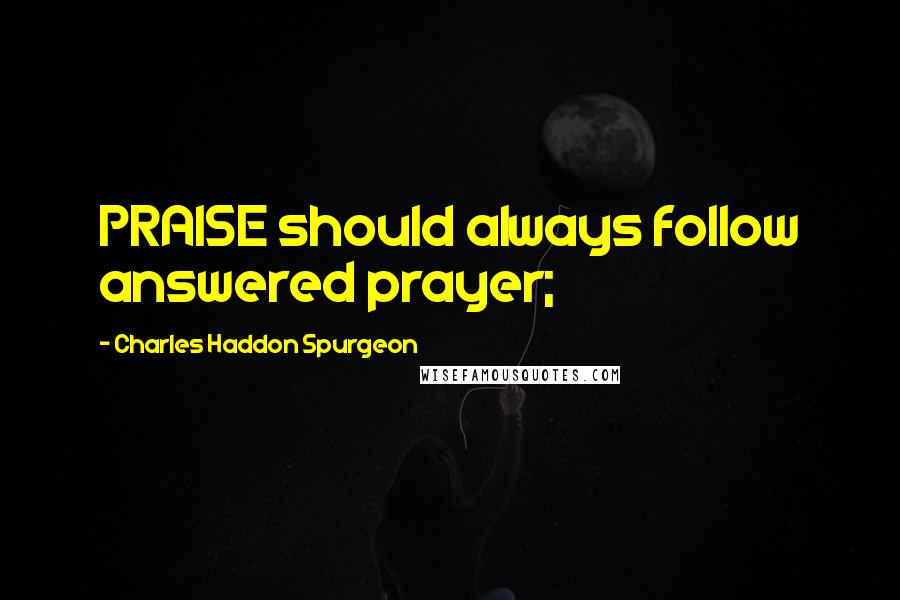 Charles Haddon Spurgeon Quotes: PRAISE should always follow answered prayer;