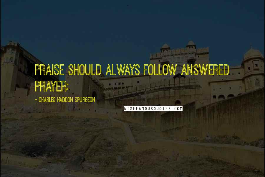 Charles Haddon Spurgeon Quotes: PRAISE should always follow answered prayer;