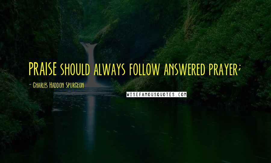 Charles Haddon Spurgeon Quotes: PRAISE should always follow answered prayer;