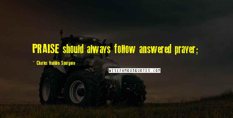 Charles Haddon Spurgeon Quotes: PRAISE should always follow answered prayer;