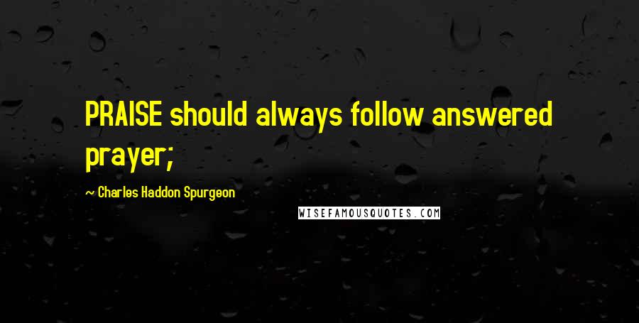 Charles Haddon Spurgeon Quotes: PRAISE should always follow answered prayer;