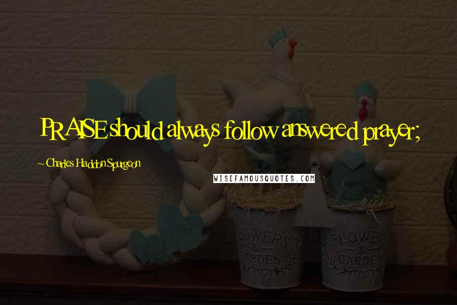 Charles Haddon Spurgeon Quotes: PRAISE should always follow answered prayer;