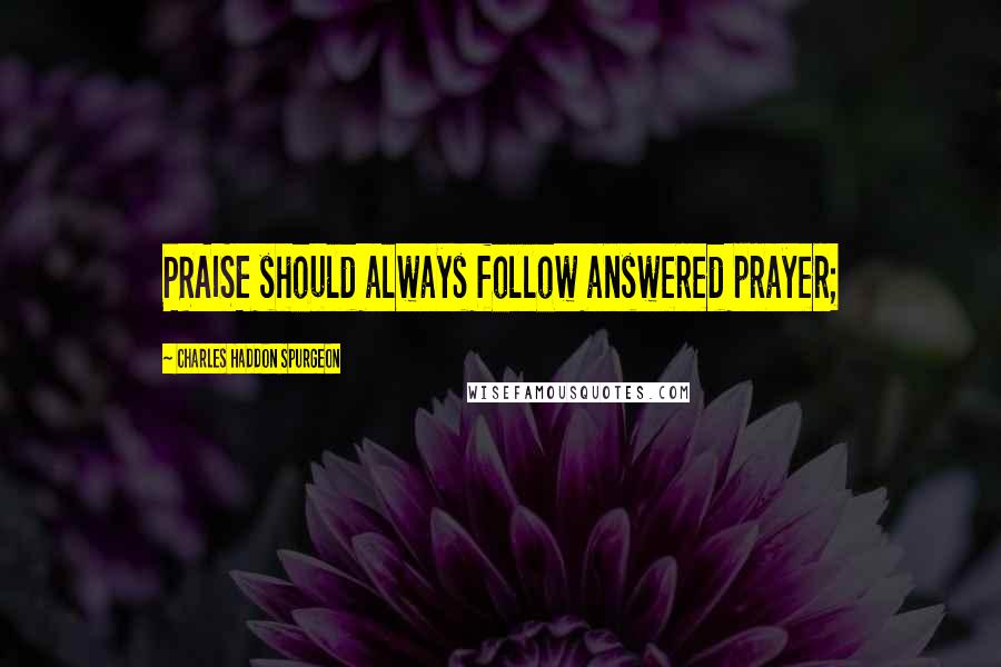 Charles Haddon Spurgeon Quotes: PRAISE should always follow answered prayer;