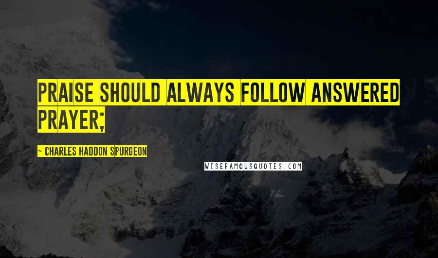 Charles Haddon Spurgeon Quotes: PRAISE should always follow answered prayer;