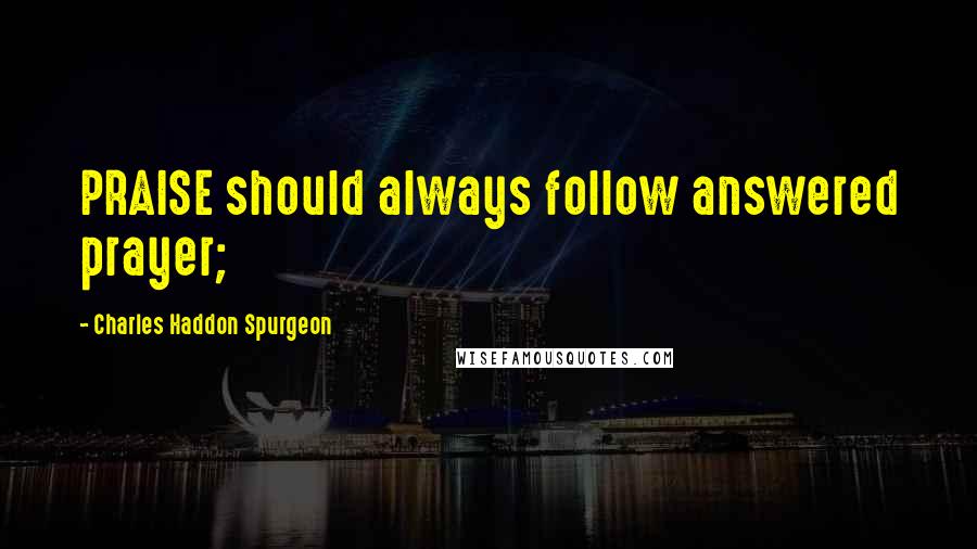 Charles Haddon Spurgeon Quotes: PRAISE should always follow answered prayer;