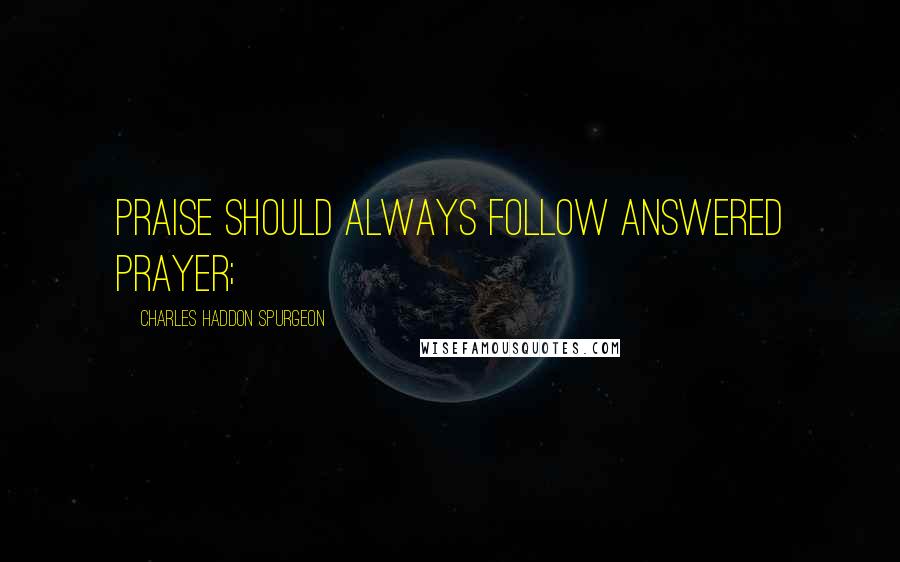 Charles Haddon Spurgeon Quotes: PRAISE should always follow answered prayer;