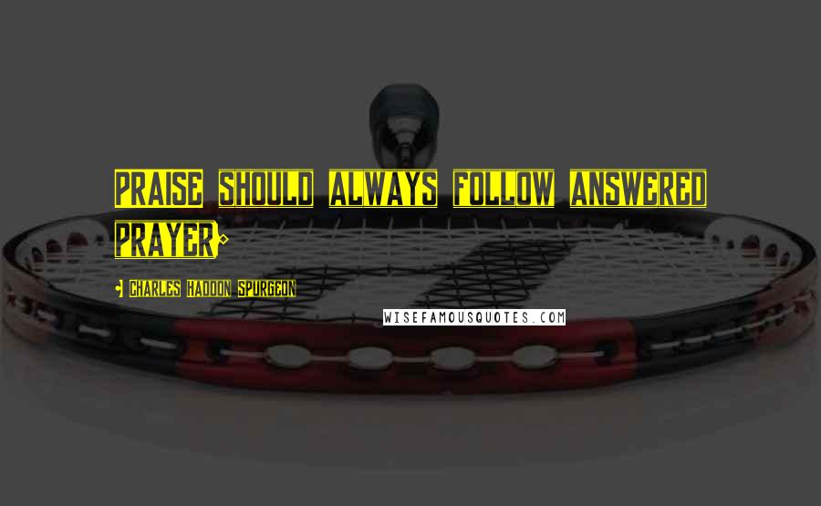 Charles Haddon Spurgeon Quotes: PRAISE should always follow answered prayer;