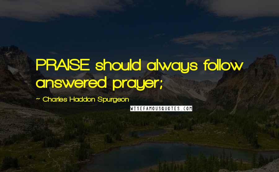 Charles Haddon Spurgeon Quotes: PRAISE should always follow answered prayer;