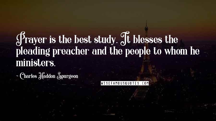 Charles Haddon Spurgeon Quotes: Prayer is the best study. It blesses the pleading preacher and the people to whom he ministers.