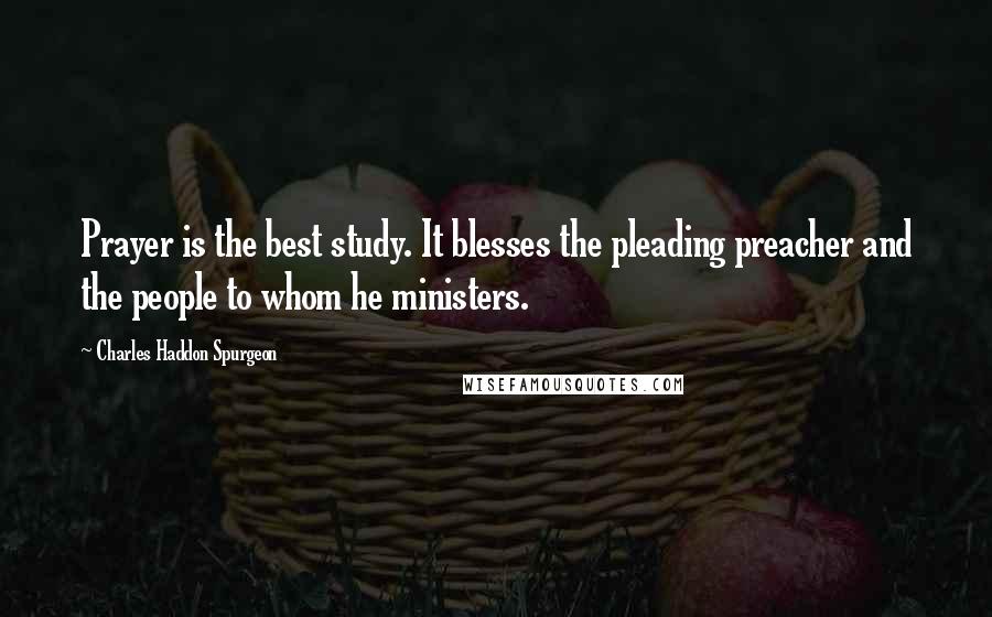 Charles Haddon Spurgeon Quotes: Prayer is the best study. It blesses the pleading preacher and the people to whom he ministers.