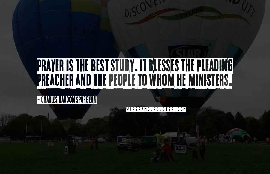 Charles Haddon Spurgeon Quotes: Prayer is the best study. It blesses the pleading preacher and the people to whom he ministers.