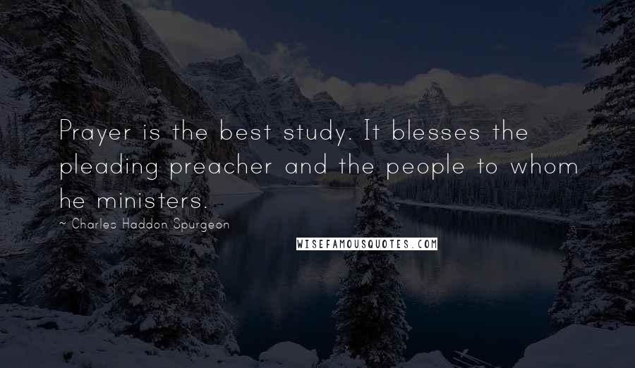 Charles Haddon Spurgeon Quotes: Prayer is the best study. It blesses the pleading preacher and the people to whom he ministers.