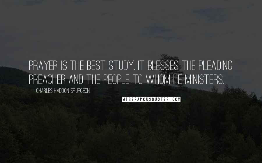 Charles Haddon Spurgeon Quotes: Prayer is the best study. It blesses the pleading preacher and the people to whom he ministers.