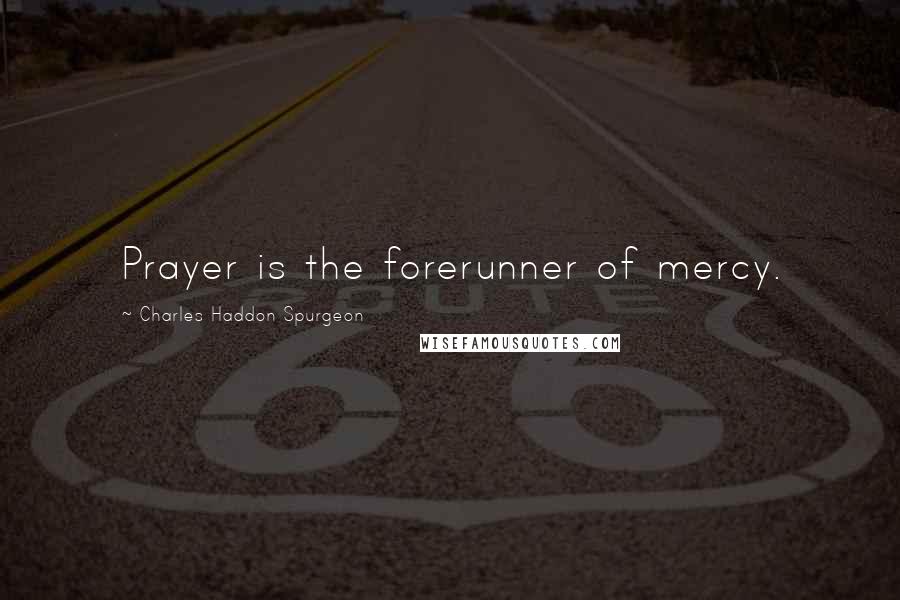 Charles Haddon Spurgeon Quotes: Prayer is the forerunner of mercy.