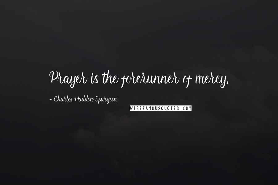 Charles Haddon Spurgeon Quotes: Prayer is the forerunner of mercy.
