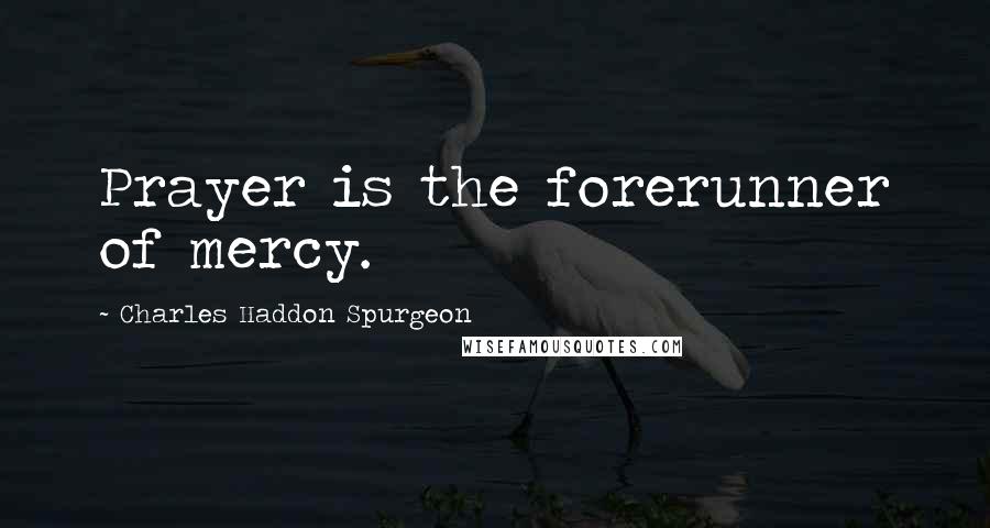 Charles Haddon Spurgeon Quotes: Prayer is the forerunner of mercy.