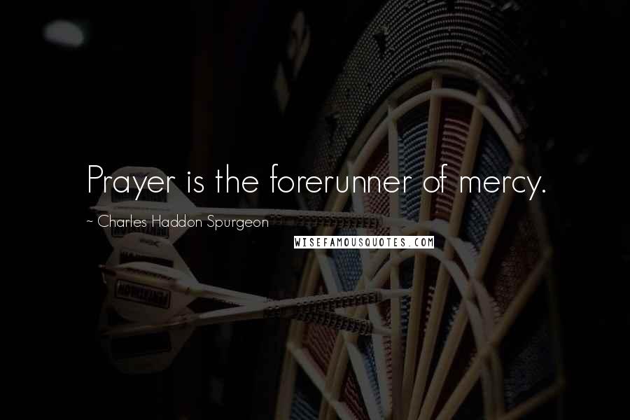 Charles Haddon Spurgeon Quotes: Prayer is the forerunner of mercy.