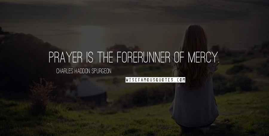 Charles Haddon Spurgeon Quotes: Prayer is the forerunner of mercy.