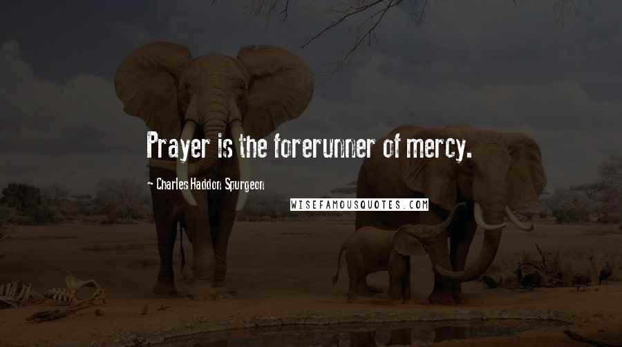 Charles Haddon Spurgeon Quotes: Prayer is the forerunner of mercy.