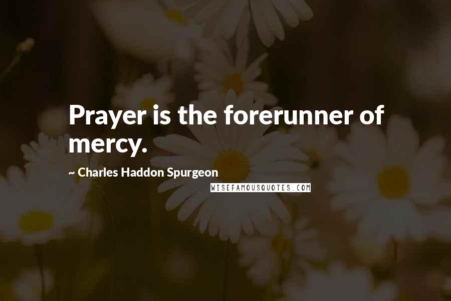 Charles Haddon Spurgeon Quotes: Prayer is the forerunner of mercy.