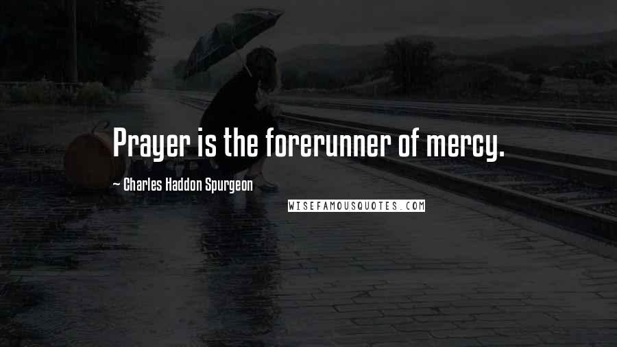 Charles Haddon Spurgeon Quotes: Prayer is the forerunner of mercy.