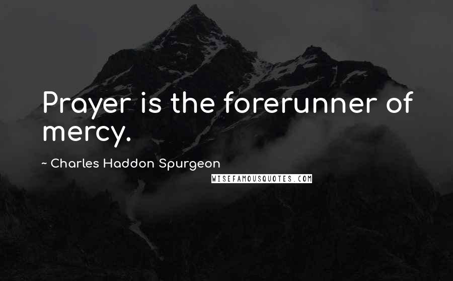 Charles Haddon Spurgeon Quotes: Prayer is the forerunner of mercy.