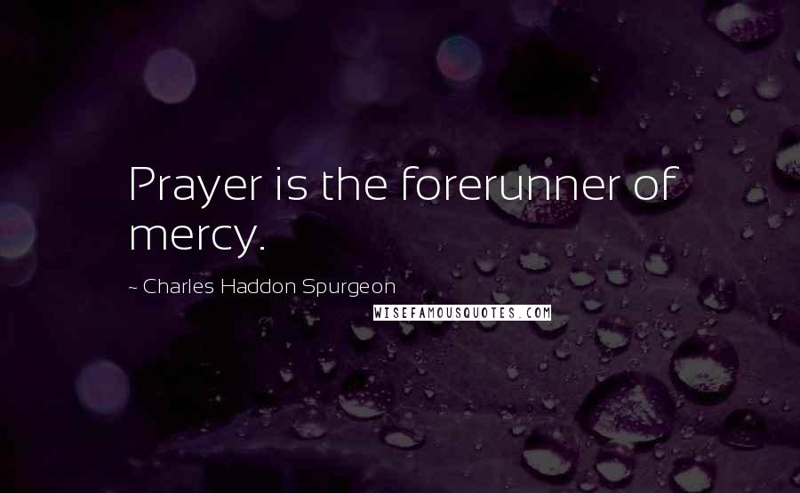 Charles Haddon Spurgeon Quotes: Prayer is the forerunner of mercy.