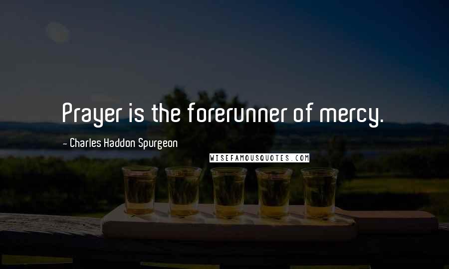 Charles Haddon Spurgeon Quotes: Prayer is the forerunner of mercy.