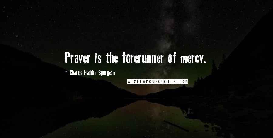 Charles Haddon Spurgeon Quotes: Prayer is the forerunner of mercy.