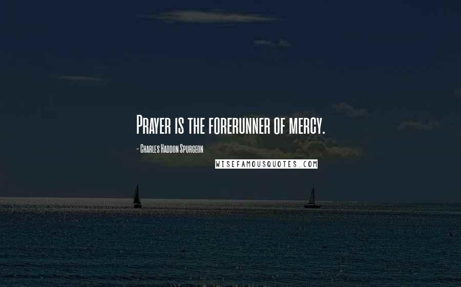 Charles Haddon Spurgeon Quotes: Prayer is the forerunner of mercy.