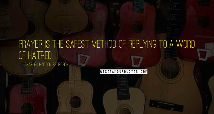 Charles Haddon Spurgeon Quotes: Prayer is the safest method of replying to a word of hatred.