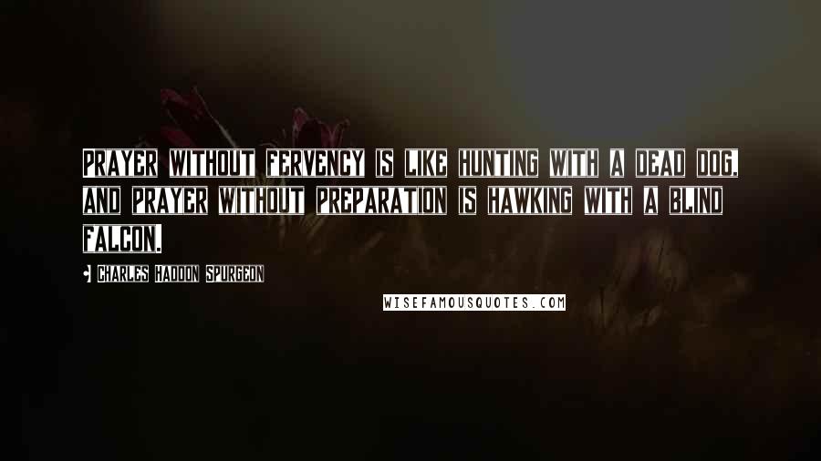 Charles Haddon Spurgeon Quotes: Prayer without fervency is like hunting with a dead dog, and prayer without preparation is hawking with a blind falcon.