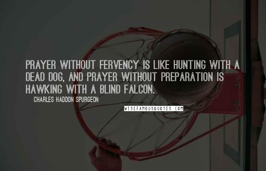 Charles Haddon Spurgeon Quotes: Prayer without fervency is like hunting with a dead dog, and prayer without preparation is hawking with a blind falcon.