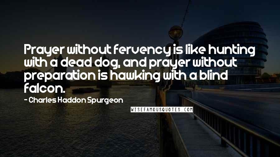 Charles Haddon Spurgeon Quotes: Prayer without fervency is like hunting with a dead dog, and prayer without preparation is hawking with a blind falcon.