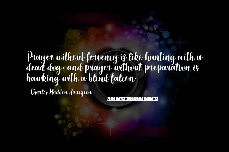 Charles Haddon Spurgeon Quotes: Prayer without fervency is like hunting with a dead dog, and prayer without preparation is hawking with a blind falcon.