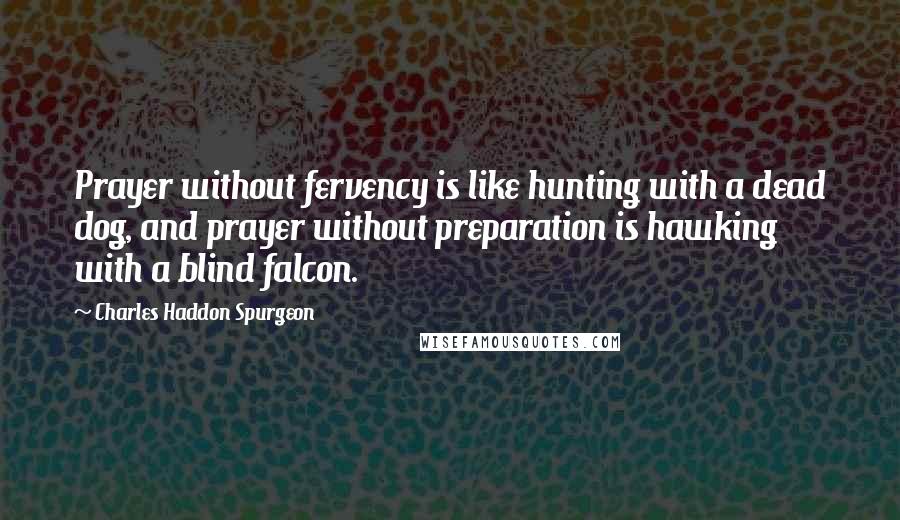 Charles Haddon Spurgeon Quotes: Prayer without fervency is like hunting with a dead dog, and prayer without preparation is hawking with a blind falcon.