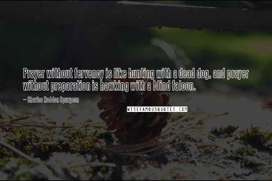 Charles Haddon Spurgeon Quotes: Prayer without fervency is like hunting with a dead dog, and prayer without preparation is hawking with a blind falcon.