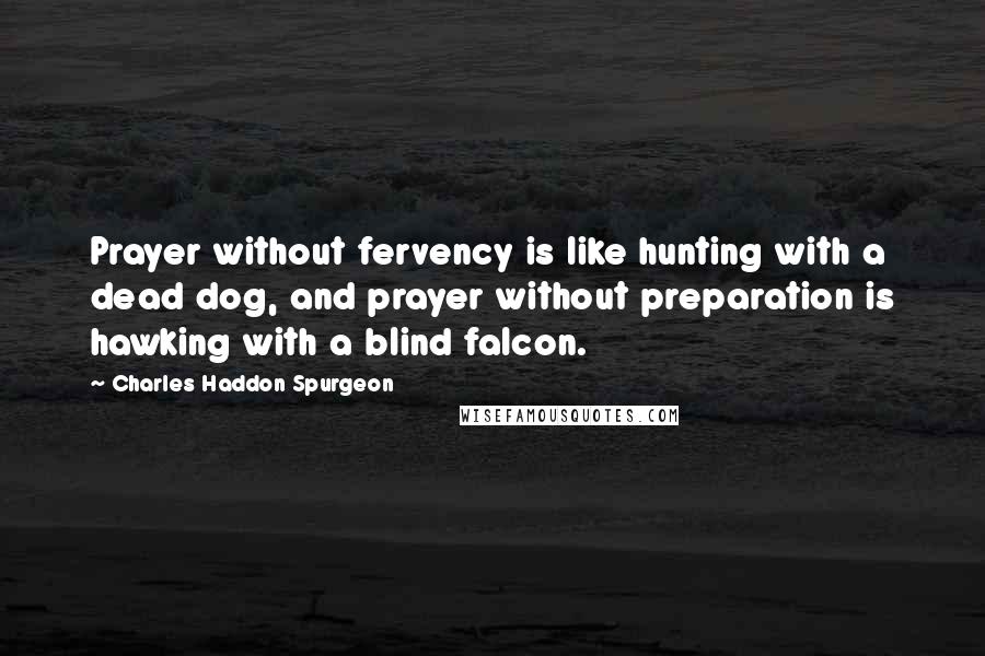 Charles Haddon Spurgeon Quotes: Prayer without fervency is like hunting with a dead dog, and prayer without preparation is hawking with a blind falcon.