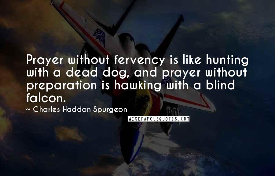 Charles Haddon Spurgeon Quotes: Prayer without fervency is like hunting with a dead dog, and prayer without preparation is hawking with a blind falcon.